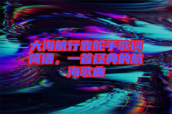 大海航行靠舵手歌詞簡譜，一首經(jīng)典的航海歌曲
