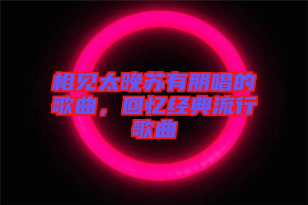 相見太晚蘇有朋唱的歌曲，回憶經(jīng)典流行歌曲