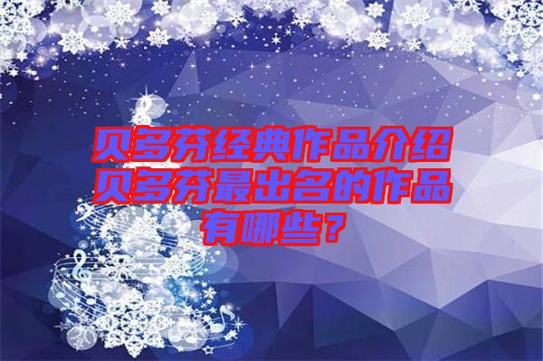 貝多芬經(jīng)典作品介紹貝多芬最出名的作品有哪些？