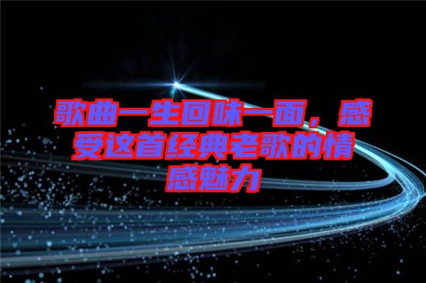 歌曲一生回味一面，感受這首經(jīng)典老歌的情感魅力