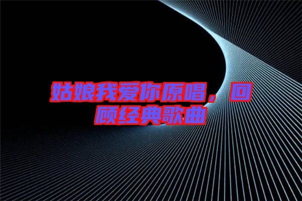 姑娘我愛你原唱，回顧經典歌曲