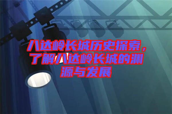 八達(dá)嶺長(zhǎng)城歷史探索，了解八達(dá)嶺長(zhǎng)城的淵源與發(fā)展