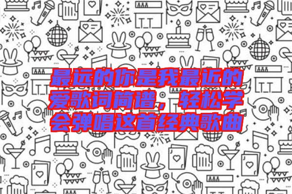 最遠的你是我最近的愛歌詞簡譜，輕松學(xué)會彈唱這首經(jīng)典歌曲