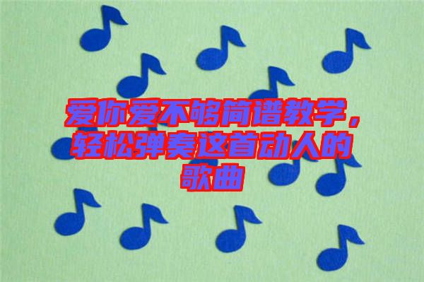 愛(ài)你愛(ài)不夠簡(jiǎn)譜教學(xué)，輕松彈奏這首動(dòng)人的歌曲