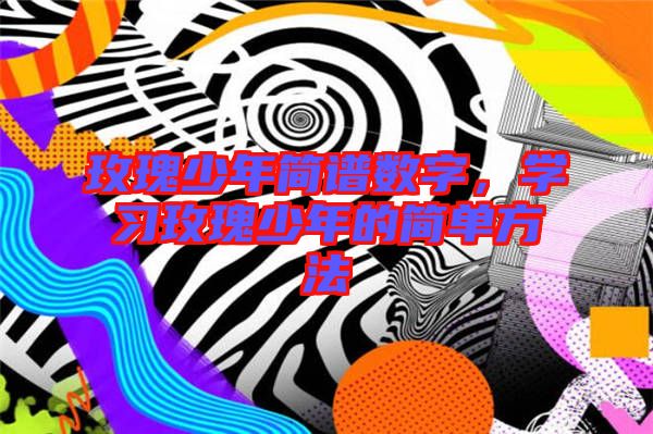 玫瑰少年簡(jiǎn)譜數(shù)字，學(xué)習(xí)玫瑰少年的簡(jiǎn)單方法