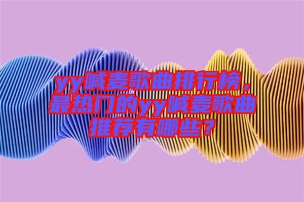 yy喊麥歌曲排行榜，最熱門的yy喊麥歌曲推薦有哪些？