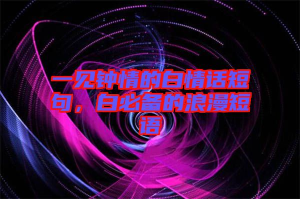 一見(jiàn)鐘情的白情話短句，白必備的浪漫短語(yǔ)