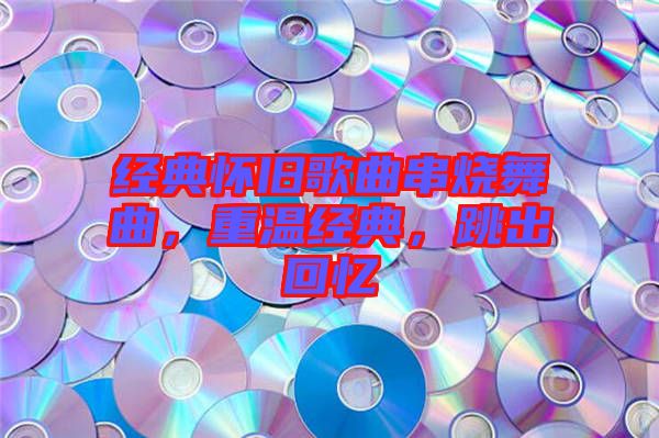 經典懷舊歌曲串燒舞曲，重溫經典，跳出回憶