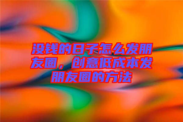 沒錢的日子怎么發(fā)朋友圈，創(chuàng)意低成本發(fā)朋友圈的方法