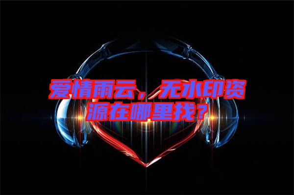 愛情雨云，無水印資源在哪里找？