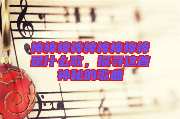 棒棒棒棒棒棒棒棒棒是什么歌，探尋這首神秘的歌曲