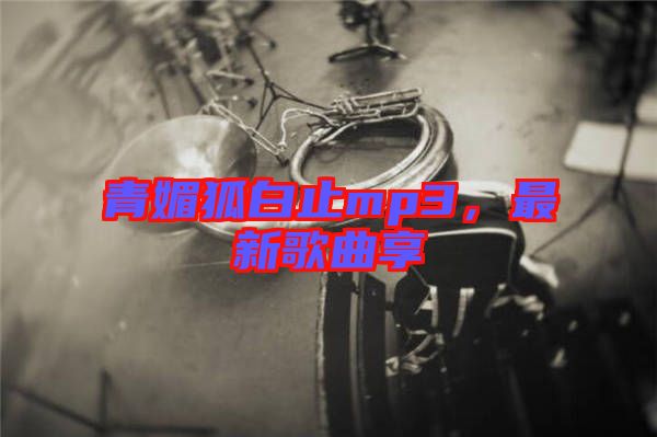 青媚狐白止mp3，最新歌曲享