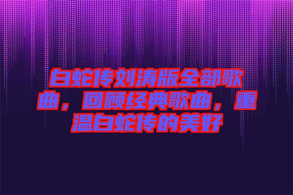 白蛇傳劉濤版全部歌曲，回顧經(jīng)典歌曲，重溫白蛇傳的美好