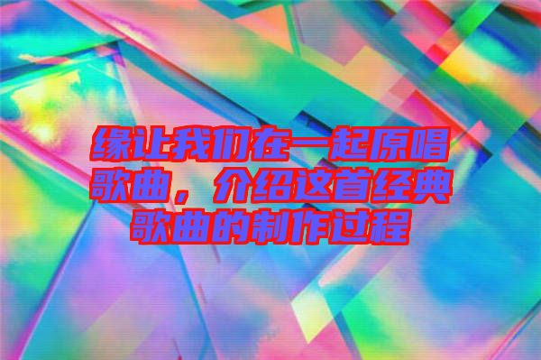 緣讓我們在一起原唱歌曲，介紹這首經(jīng)典歌曲的制作過程