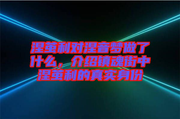 涅繭利對涅音夢做了什么，介紹鎮(zhèn)魂街中涅繭利的真實身份