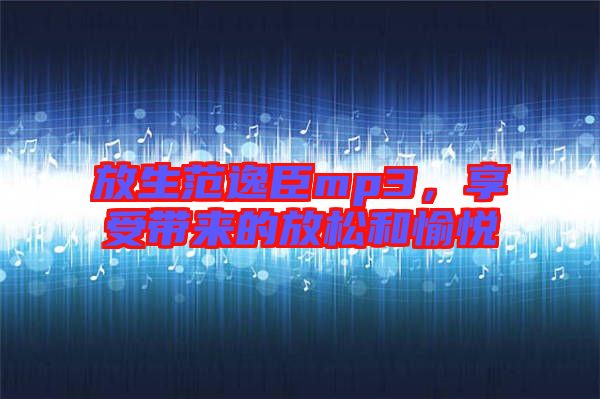 放生范逸臣mp3，享受帶來(lái)的放松和愉悅