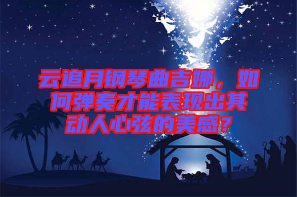 云追月鋼琴曲吉娜，如何彈奏才能表現(xiàn)出其動人心弦的美感？