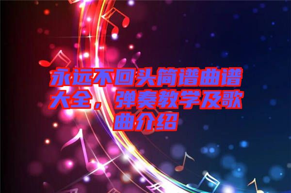 永遠(yuǎn)不回頭簡(jiǎn)譜曲譜大全，彈奏教學(xué)及歌曲介紹