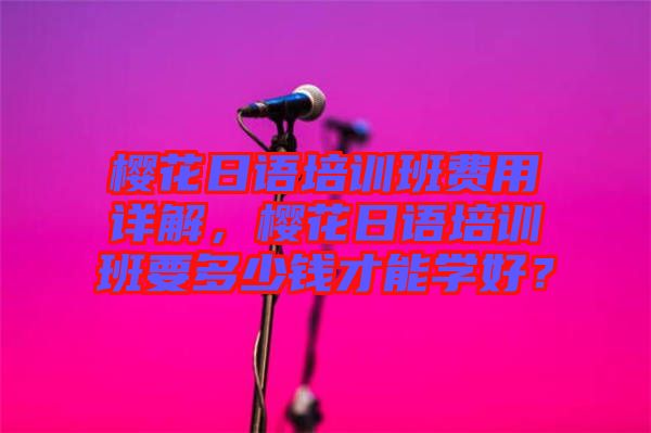 櫻花日語培訓(xùn)班費(fèi)用詳解，櫻花日語培訓(xùn)班要多少錢才能學(xué)好？