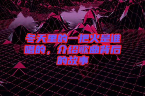 冬天里的一把火是誰唱的，介紹歌曲背后的故事