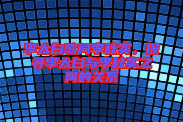 李太白歌詞李秋實(shí)，探尋李太白與李秋實(shí)之間的關(guān)系