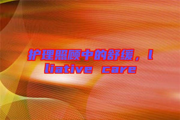 護(hù)理照顧中的舒緩，lliative care