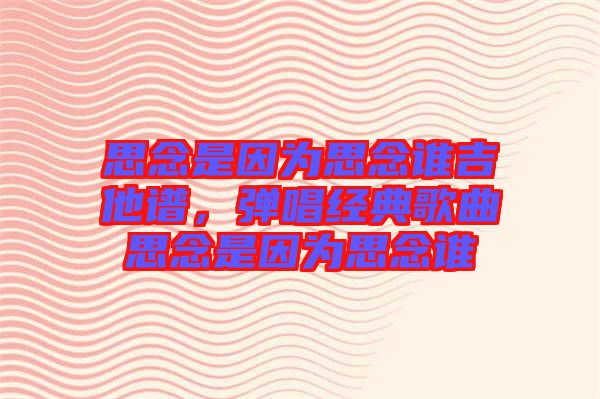思念是因?yàn)樗寄钫l吉他譜，彈唱經(jīng)典歌曲思念是因?yàn)樗寄钫l