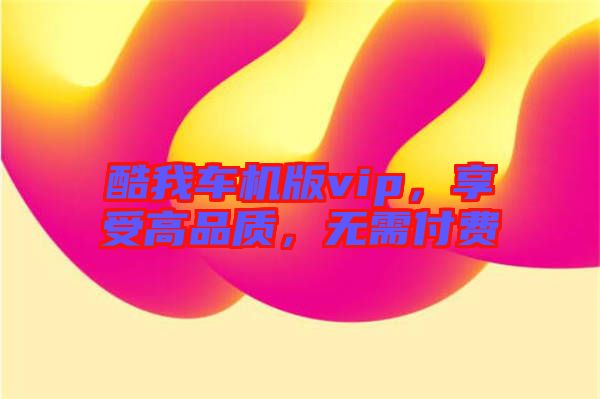 酷我車(chē)機(jī)版vip，享受高品質(zhì)，無(wú)需付費(fèi)