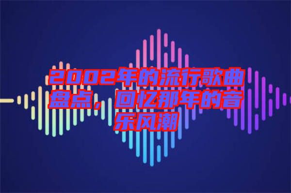 2002年的流行歌曲盤點(diǎn)，回憶那年的音樂(lè)風(fēng)潮