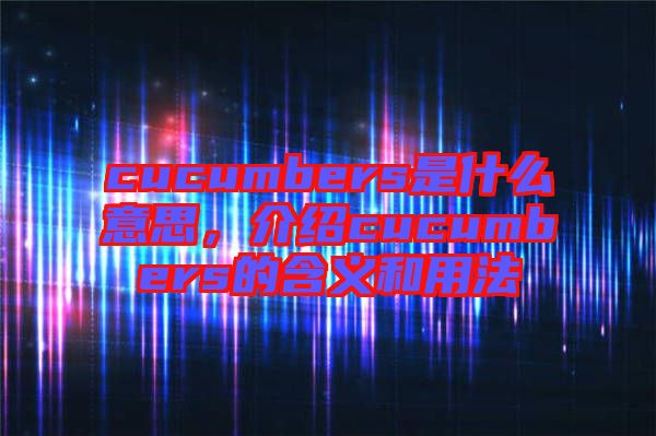 cucumbers是什么意思，介紹cucumbers的含義和用法