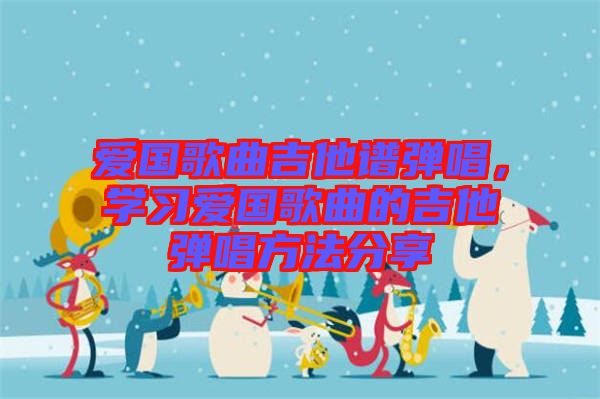 愛國(guó)歌曲吉他譜彈唱，學(xué)習(xí)愛國(guó)歌曲的吉他彈唱方法分享