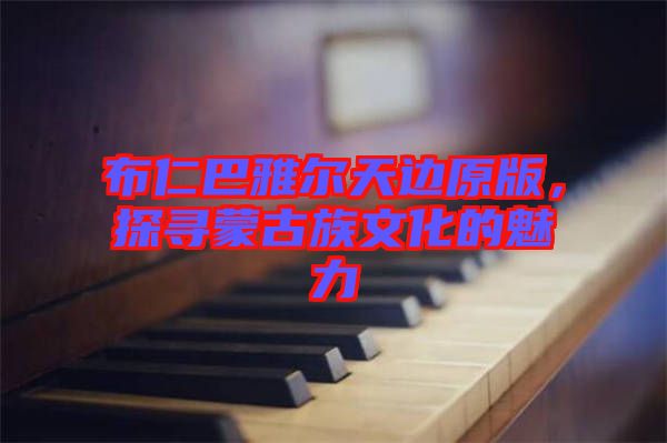 布仁巴雅爾天邊原版，探尋蒙古族文化的魅力