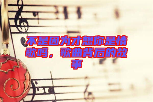 不是因為才想你是情歌嗎，歌曲背后的故事
