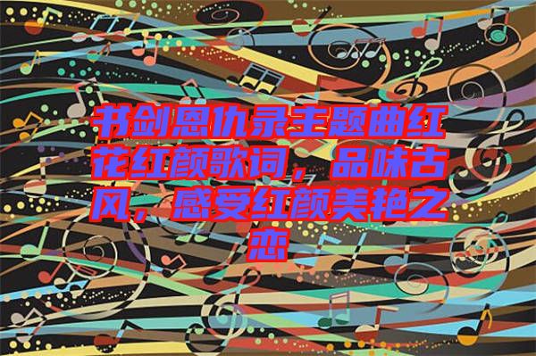 書劍恩仇錄主題曲紅花紅顏歌詞，品味古風(fēng)，感受紅顏美艷之戀