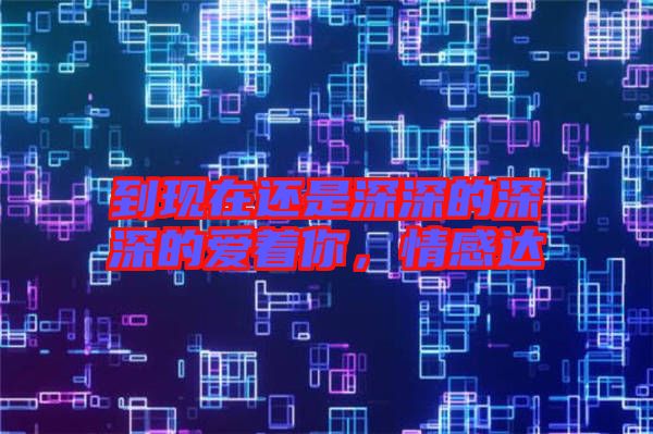 到現(xiàn)在還是深深的深深的愛著你，情感達(dá)