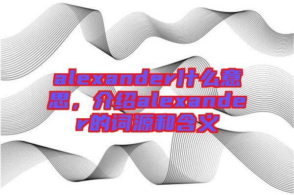 alexander什么意思，介紹alexander的詞源和含義