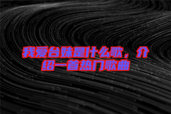 我愛臺妹是什么歌，介紹一首熱門歌曲