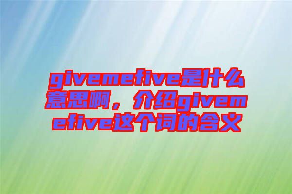 givemefive是什么意思啊，介紹givemefive這個詞的含義