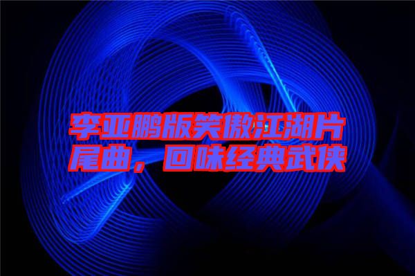李亞鵬版笑傲江湖片尾曲，回味經(jīng)典武俠