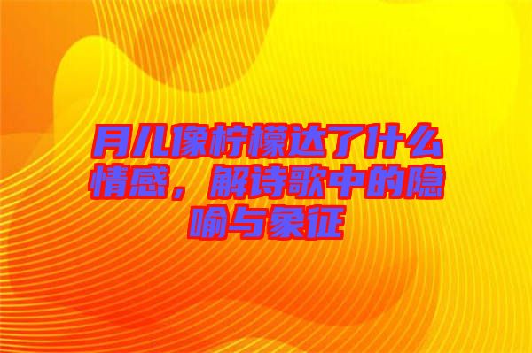 月兒像檸檬達(dá)了什么情感，解詩(shī)歌中的隱喻與象征