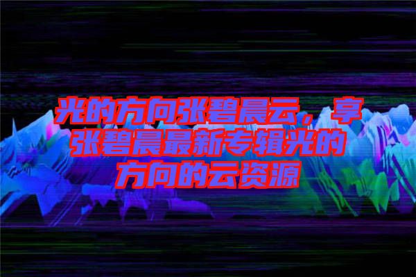 光的方向張碧晨云，享張碧晨最新專輯光的方向的云資源