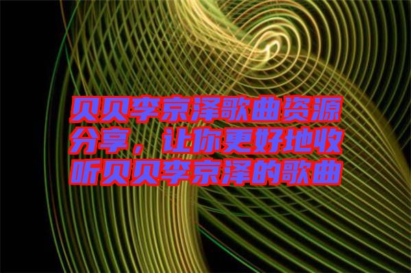 貝貝李京澤歌曲資源分享，讓你更好地收聽貝貝李京澤的歌曲