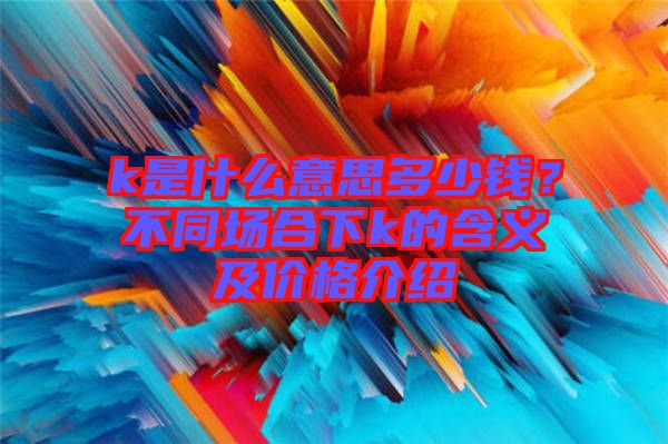 k是什么意思多少錢？不同場合下k的含義及價格介紹