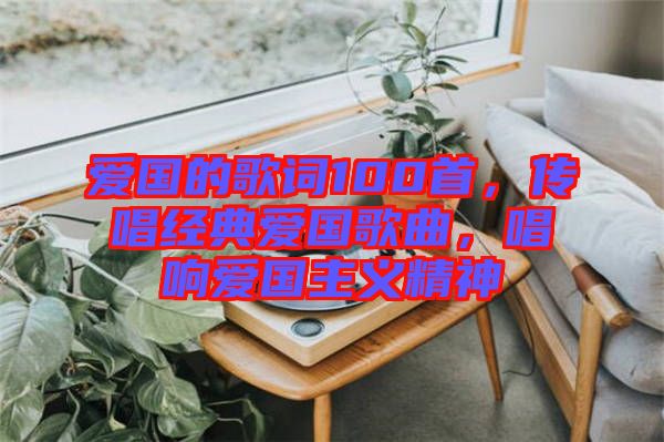 愛國的歌詞100首，傳唱經(jīng)典愛國歌曲，唱響愛國主義精神