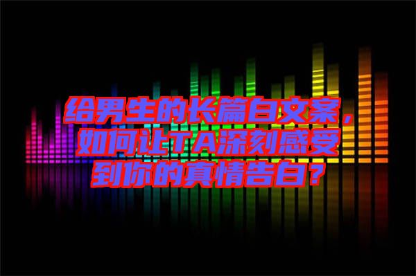 給男生的長篇白文案，如何讓TA深刻感受到你的真情告白？