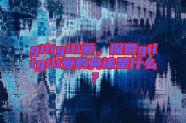 giligili愛，探索giligili愛的真諦是什么？
