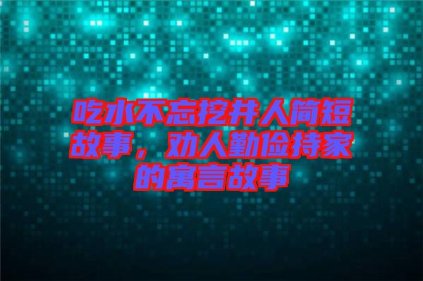 吃水不忘挖井人簡短故事，勸人勤儉持家的寓言故事