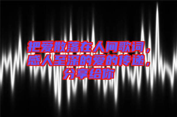 把愛(ài)散落在人間歌詞，感人至深的愛(ài)的傳遞，分享給你