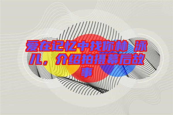 愛在記憶中找你林峯泳兒，介紹拍攝幕后故事