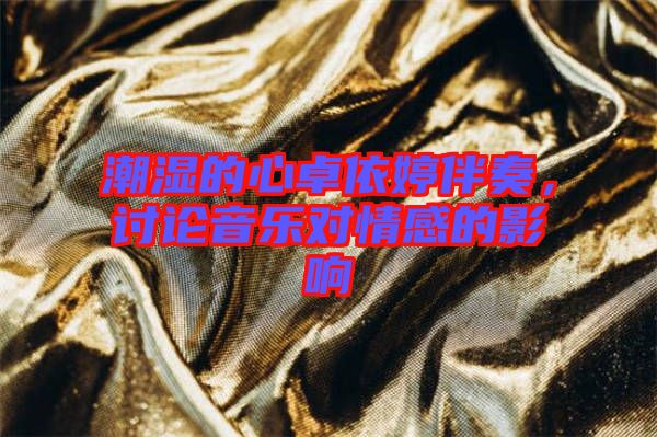 潮濕的心卓依婷伴奏，討論音樂對(duì)情感的影響